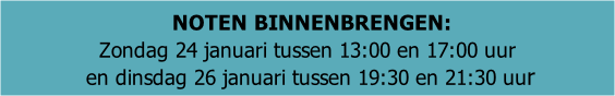 NOTEN BINNENBRENGEN:   Zondag 24 januari tussen 13:00 en 17:00 uur  en dinsdag 26 januari tussen 19:30 en 21:30 uur