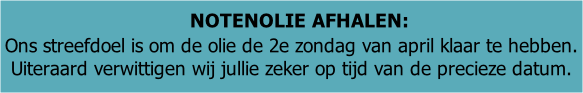 NOTENOLIE AFHALEN:   Ons streefdoel is om de olie de 2e zondag van april klaar te hebben.  Uiteraard verwittigen wij jullie zeker op tijd van de precieze datum.